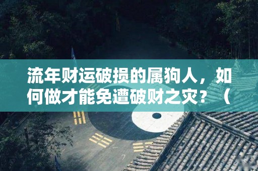 流年财运破损的属狗人，如何做才能免遭破财之灾？（属狗的流年运气）