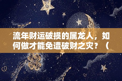 流年财运破损的属龙人，如何做才能免遭破财之灾？（属龙的流年运程）