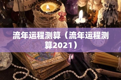 流年运程测算（流年运程测算2021）