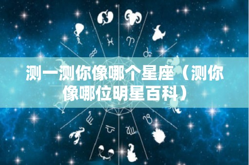 测一测你像哪个星座（测你像哪位明星百科）