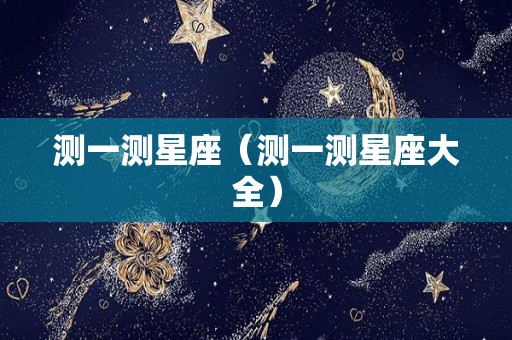 测一测星座（测一测星座大全）