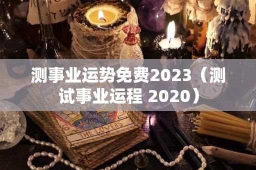 测事业运势免费2023（测试事业运程 2020）