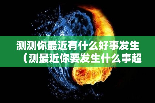 测测你最近有什么好事发生（测最近你要发生什么事超准）