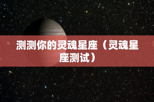 测测你的灵魂星座（灵魂星座测试）