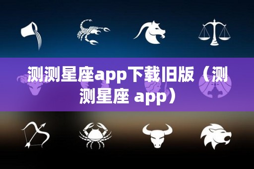 测测星座app下载旧版（测测星座 app）