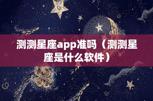 测测星座app准吗（测测星座是什么软件）