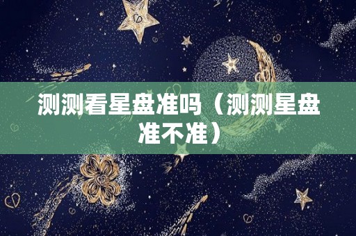 测测看星盘准吗（测测星盘准不准）