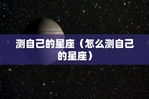 测自己的星座（怎么测自己的星座）