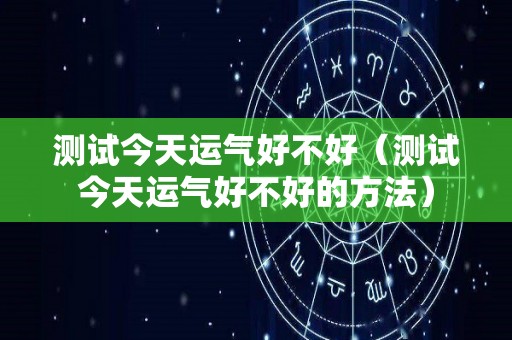 测试今天运气好不好（测试今天运气好不好的方法）