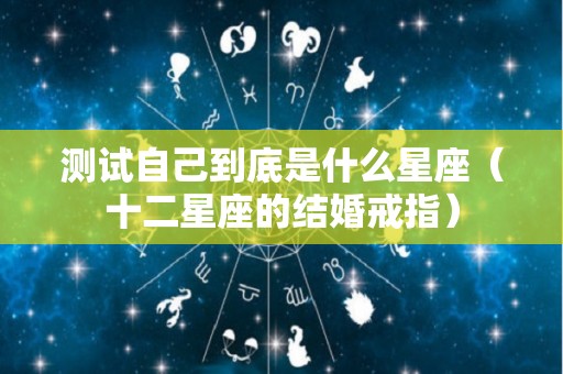 测试自己到底是什么星座（十二星座的结婚戒指）