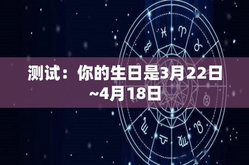 测试：你的生日是3月22日~4月18日