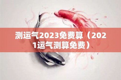 测运气2023免费算（2021运气测算免费）