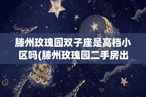 滕州玫瑰园双子座是高档小区吗(滕州玫瑰园二手房出售信息)