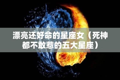 漂亮还好命的星座女（死神都不敢惹的五大星座）