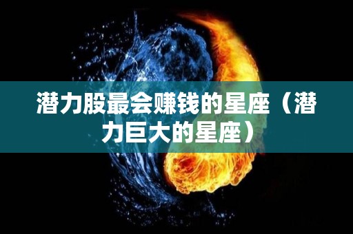 潜力股最会赚钱的星座（潜力巨大的星座）