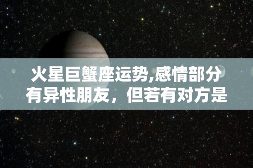 火星巨蟹座运势,感情部分有异性朋友，但若有对方是他没有的真心朋友，你就要避免