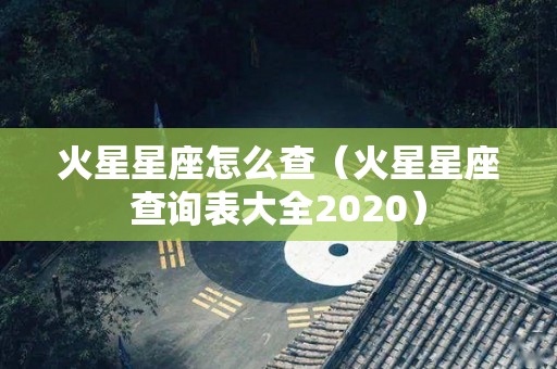 火星星座怎么查（火星星座查询表大全2020）