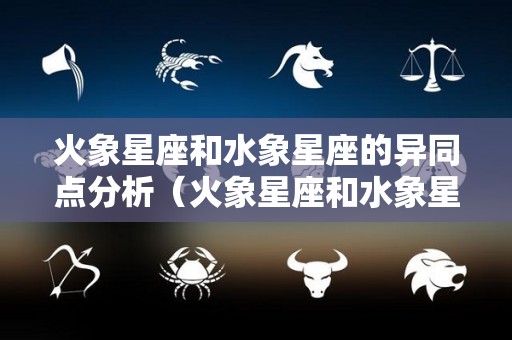 火象星座和水象星座的异同点分析（火象星座和水象星座相克吗）