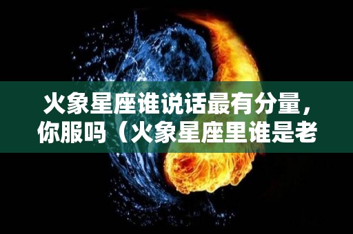 火象星座谁说话最有分量，你服吗（火象星座里谁是老大）