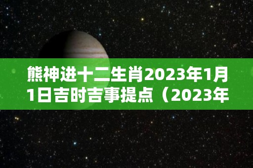 熊神进十二生肖2023年1月1日吉时吉事提点（2023年1月1日出生）