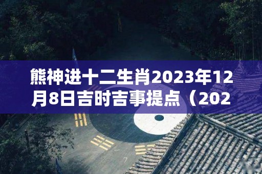 熊神进十二生肖2023年12月8日吉时吉事提点（2020年12月8日生肖）