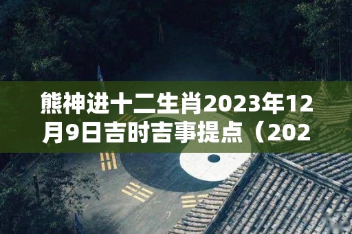 熊神进十二生肖2023年12月9日吉时吉事提点（2020年12月9日生肖）