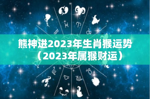 熊神进2023年生肖猴运势（2023年属猴财运）