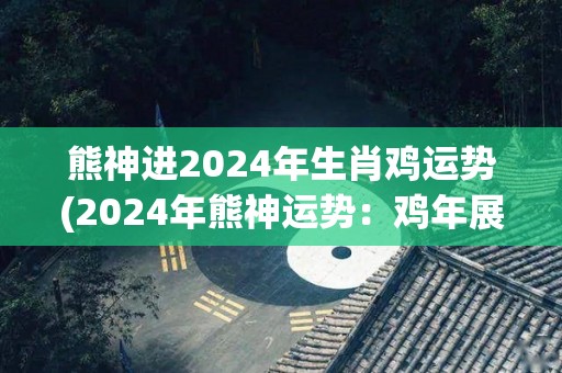 熊神进2024年生肖鸡运势(2024年熊神运势：鸡年展翅高飞，好运一箭穿心!)