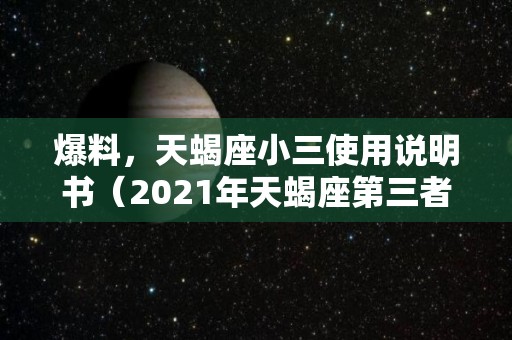 爆料，天蝎座小三使用说明书（2021年天蝎座第三者）