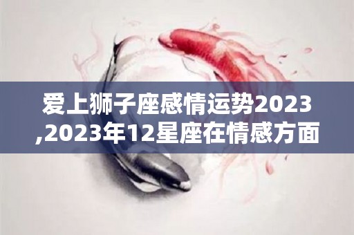 爱上狮子座感情运势2023,2023年12星座在情感方面需求选择适合自己