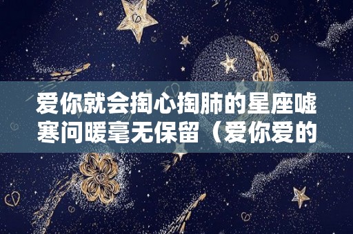 爱你就会掏心掏肺的星座嘘寒问暖毫无保留（爱你爱的掏心掏肺）