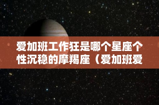 爱加班工作狂是哪个星座个性沉稳的摩羯座（爱加班爱打工）