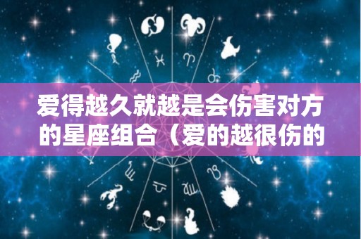 爱得越久就越是会伤害对方的星座组合（爱的越很伤的越深）