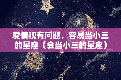 爱情观有问题，容易当小三的星座（会当小三的星座）