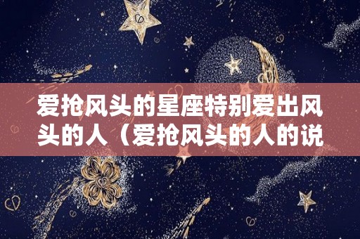 爱抢风头的星座特别爱出风头的人（爱抢风头的人的说说）