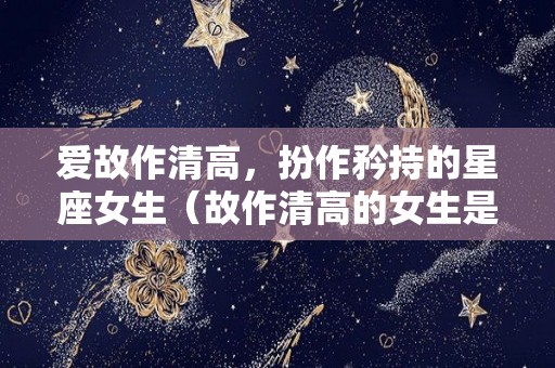 爱故作清高，扮作矜持的星座女生（故作清高的女生是什么样的）