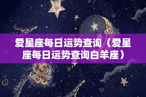 爱星座每日运势查询（爱星座每日运势查询白羊座）