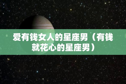 爱有钱女人的星座男（有钱就花心的星座男）