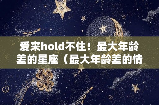 爱来hold不住！最大年龄差的星座（最大年龄差的情侣）