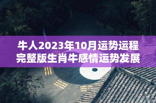 牛人2023年10月运势运程完整版生肖牛感情运势发展稳定（生肖牛2023年运势大全每月）