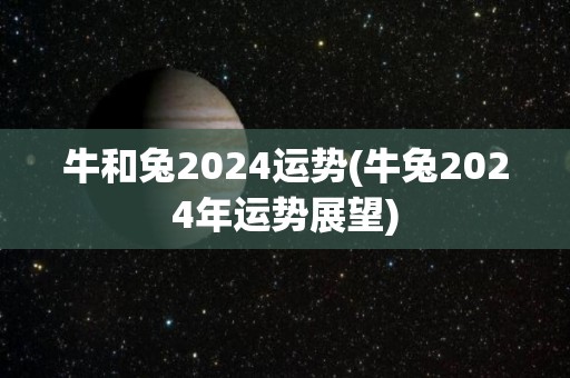 牛和兔2024运势(牛兔2024年运势展望)