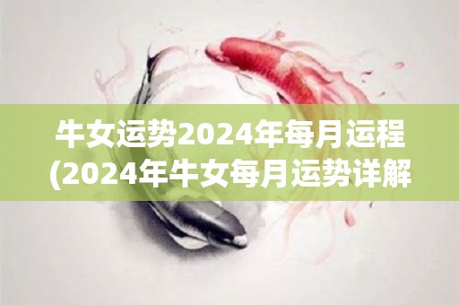 牛女运势2024年每月运程(2024年牛女每月运势详解)