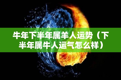 牛年下半年属羊人运势（下半年属牛人运气怎么样）