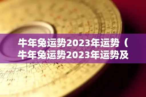 牛年兔运势2023年运势（牛年兔运势2023年运势及运程）