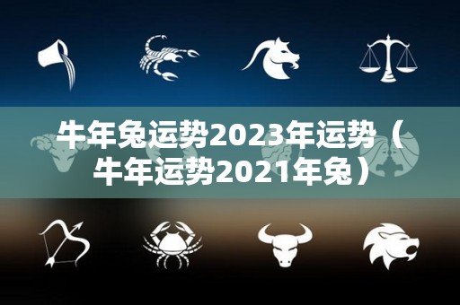 牛年兔运势2023年运势（牛年运势2021年兔）