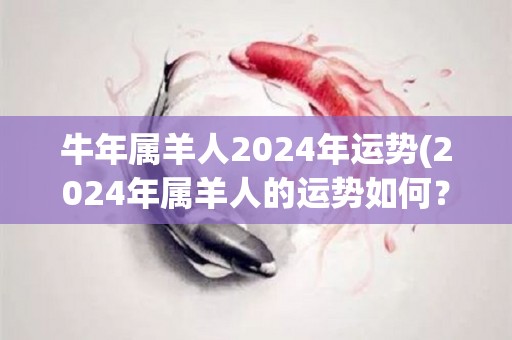 牛年属羊人2024年运势(2024年属羊人的运势如何？)