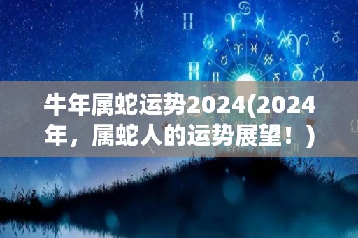 牛年属蛇运势2024(2024年，属蛇人的运势展望！)