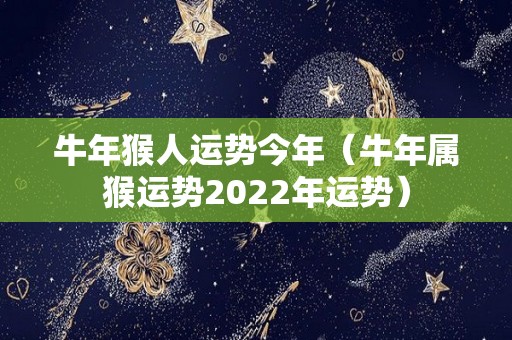 牛年猴人运势今年（牛年属猴运势2022年运势）