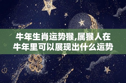 牛年生肖运势猴,属猴人在牛年里可以展现出什么运势