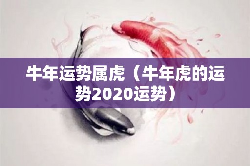 牛年运势属虎（牛年虎的运势2020运势）